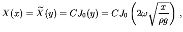 $\displaystyle X(x) = \widetilde {X}(y) = C J_0(y) = C J_0\left(2\omega \sqrt{\frac{x}{\rho g}} \right) \, ,$
