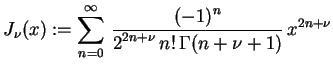 $\displaystyle J_{\nu}(x) := \sum_{n=0}^{\infty } \, \frac{\displaystyle (-1)^n}{\displaystyle 2^{2n+\nu} \, n! \, \Gamma(n+\nu+1)} \, x^{2n+\nu}$